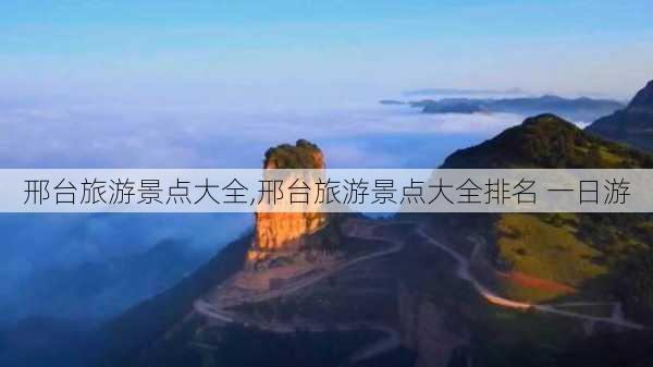 邢台旅游景点大全,邢台旅游景点大全排名 一日游