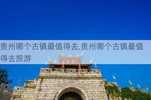 贵州哪个古镇最值得去,贵州哪个古镇最值得去旅游-第2张图片-小艾出游网