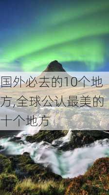 国外必去的10个地方,全球公认最美的十个地方