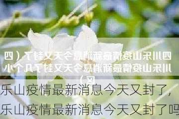 乐山疫情最新消息今天又封了,乐山疫情最新消息今天又封了吗