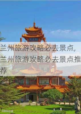 兰州旅游攻略必去景点,兰州旅游攻略必去景点推荐