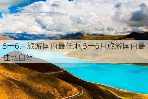 5一6月旅游国内最佳地,5一6月旅游国内最佳地自驾