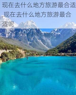 现在去什么地方旅游最合适,现在去什么地方旅游最合适呢-第2张图片-小艾出游网