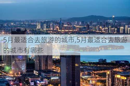 5月最适合去旅游的城市,5月最适合去旅游的城市有哪些-第3张图片-小艾出游网