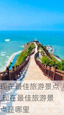 现在最佳旅游景点,现在最佳旅游景点是哪里-第2张图片-小艾出游网