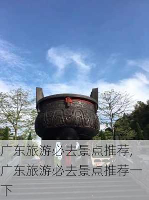 广东旅游必去景点推荐,广东旅游必去景点推荐一下-第3张图片-小艾出游网